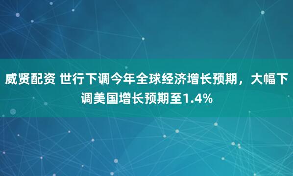 威贤配资 世行下调今年全球经济增长预期，大幅下调美国增长预期至1.4%
