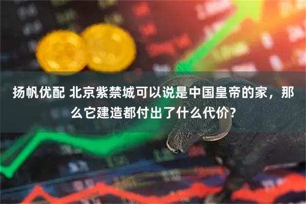 扬帆优配 北京紫禁城可以说是中国皇帝的家，那么它建造都付出了什么代价？