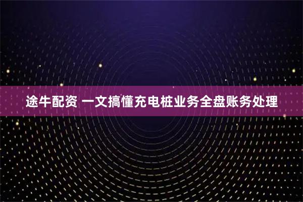 途牛配资 一文搞懂充电桩业务全盘账务处理