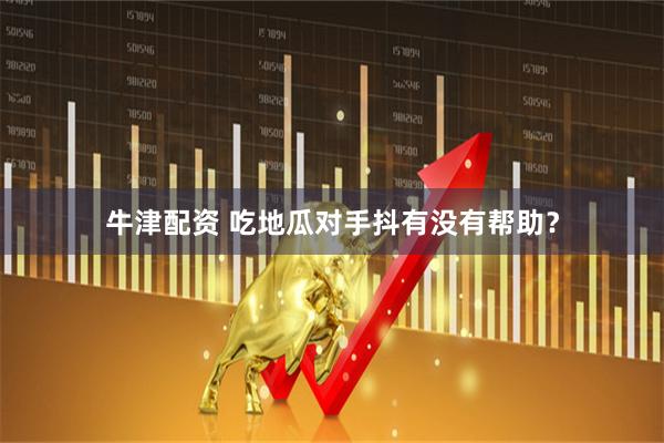 牛津配资 吃地瓜对手抖有没有帮助？