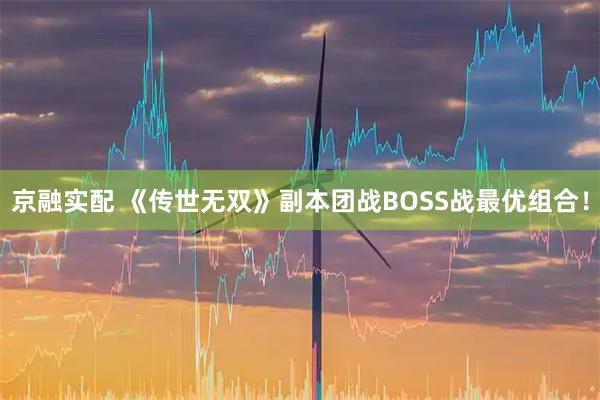 京融实配 《传世无双》副本团战BOSS战最优组合！