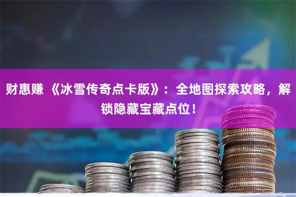 财惠赚 《冰雪传奇点卡版》：全地图探索攻略，解锁隐藏宝藏点位！