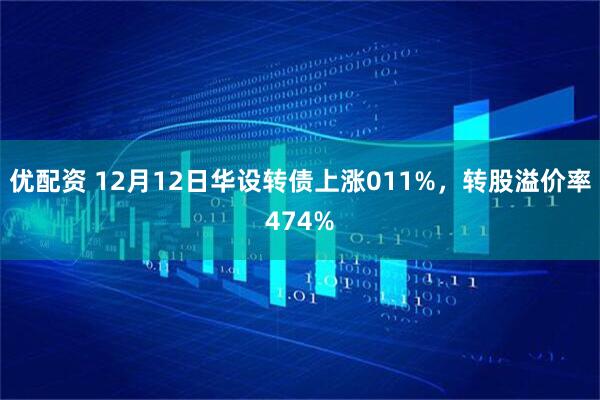 优配资 12月12日华设转债上涨011%，转股溢价率474%