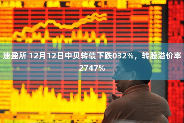 速盈所 12月12日中贝转债下跌032%，转股溢价率2747%