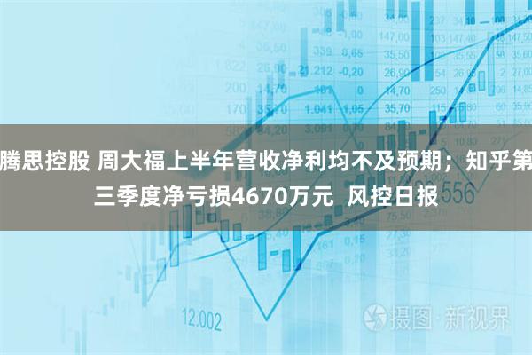 腾思控股 周大福上半年营收净利均不及预期；知乎第三季度净亏损4670万元  风控日报