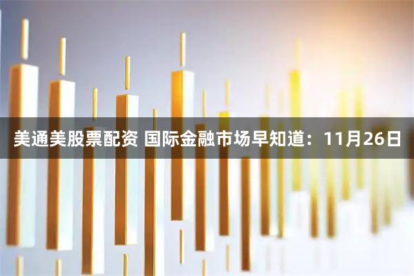美通美股票配资 国际金融市场早知道：11月26日