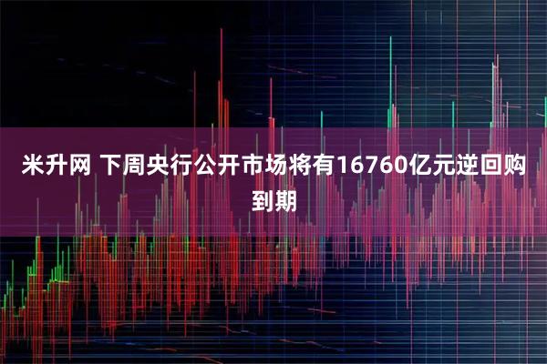 米升网 下周央行公开市场将有16760亿元逆回购到期