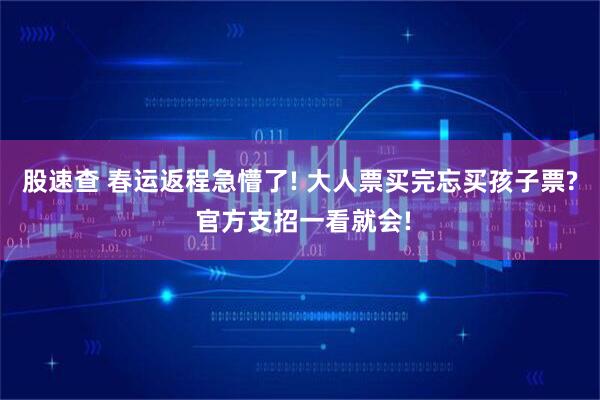 股速查 春运返程急懵了! 大人票买完忘买孩子票? 官方支招一看就会!