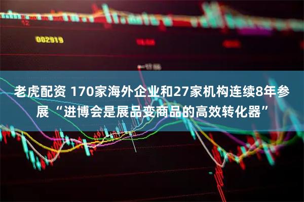 老虎配资 170家海外企业和27家机构连续8年参展 “进博会是展品变商品的高效转化器”