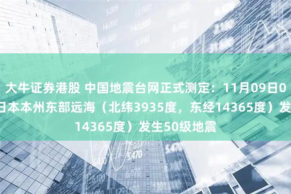 大牛证券港股 中国地震台网正式测定：11月09日04时29分在日本本州东部远海（北纬3935度，东经14365度）发生50级地震