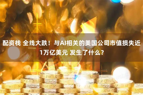 配资栈 全线大跌！与AI相关的美国公司市值损失近1万亿美元 发生了什么？