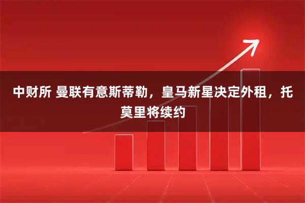 中财所 曼联有意斯蒂勒，皇马新星决定外租，托莫里将续约