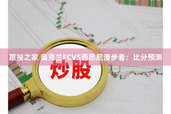 跟投之家 奥克兰FCVS西悉尼漫步者：比分预测