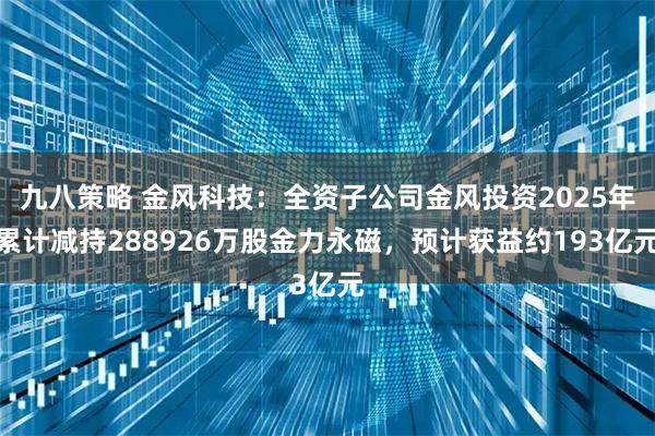 九八策略 金风科技：全资子公司金风投资2025年累计减持288926万股金力永磁，预计获益约193亿元